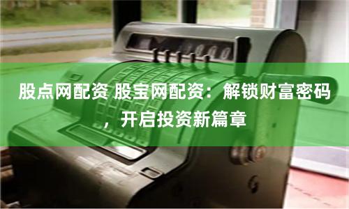 股點(diǎn)網(wǎng)配資 股寶網(wǎng)配資：解鎖財(cái)富密碼，開啟投資新篇章