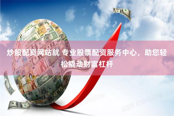 炒股配資網站就 專業(yè)股票配資服務中心，助您輕松撬動財富杠桿