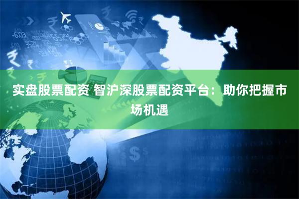 實盤股票配資 智滬深股票配資平臺：助你把握市場機(jī)遇