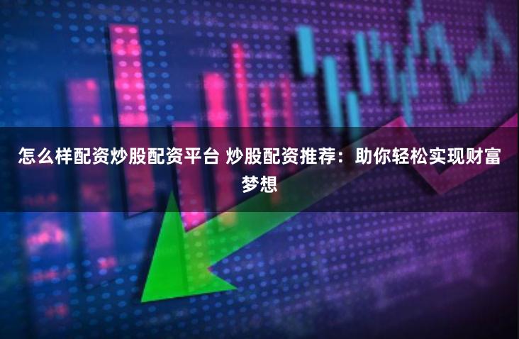 怎么樣配資炒股配資平臺 炒股配資推薦：助你輕松實現(xiàn)財富夢想