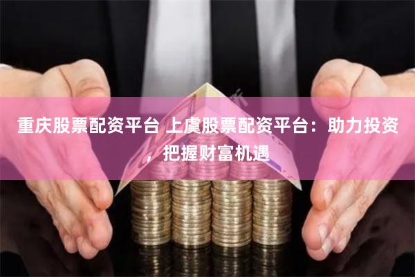 重慶股票配資平臺 上虞股票配資平臺：助力投資，把握財富機遇