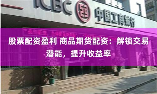 股票配資盈利 商品期貨配資：解鎖交易潛能，提升收益率