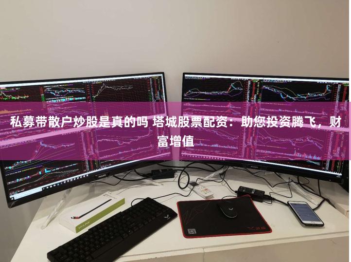 私募帶散戶炒股是真的嗎 塔城股票配資：助您投資騰飛，財富增值