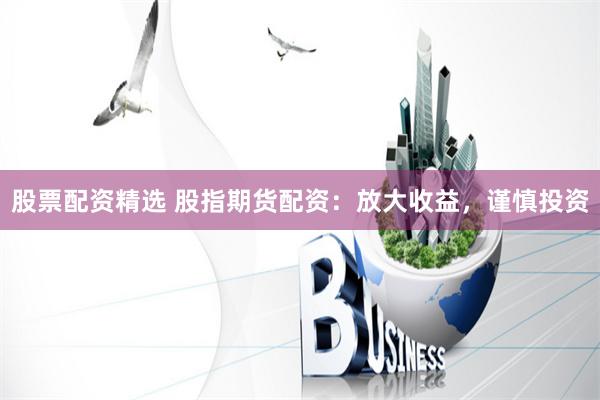 股票配資精選 股指期貨配資：放大收益，謹慎投資