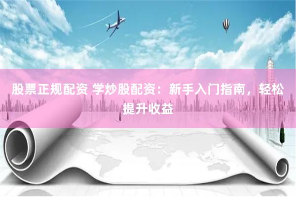股票正規(guī)配資 學(xué)炒股配資：新手入門指南，輕松提升收益