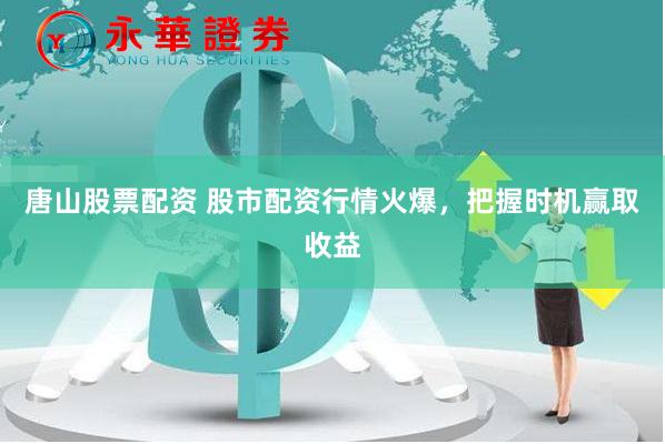 唐山股票配資 股市配資行情火爆，把握時機(jī)贏取收益