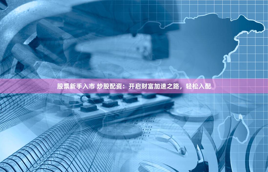 股票新手入市 炒股配資：開啟財富加速之路，輕松入配