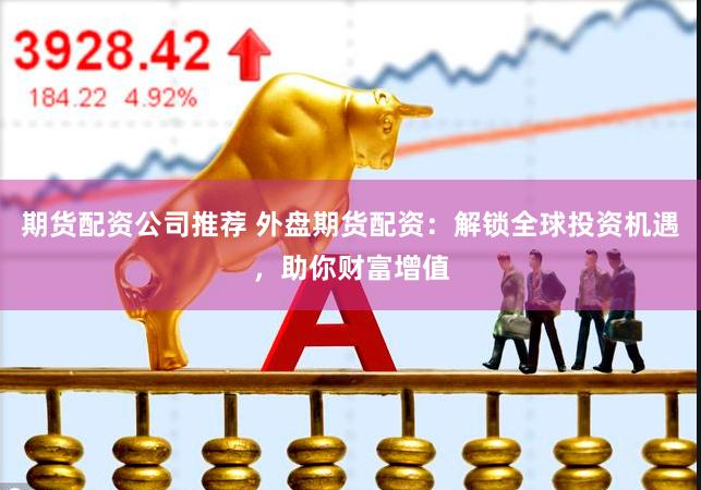 期貨配資公司推薦 外盤期貨配資：解鎖全球投資機遇，助你財富增值