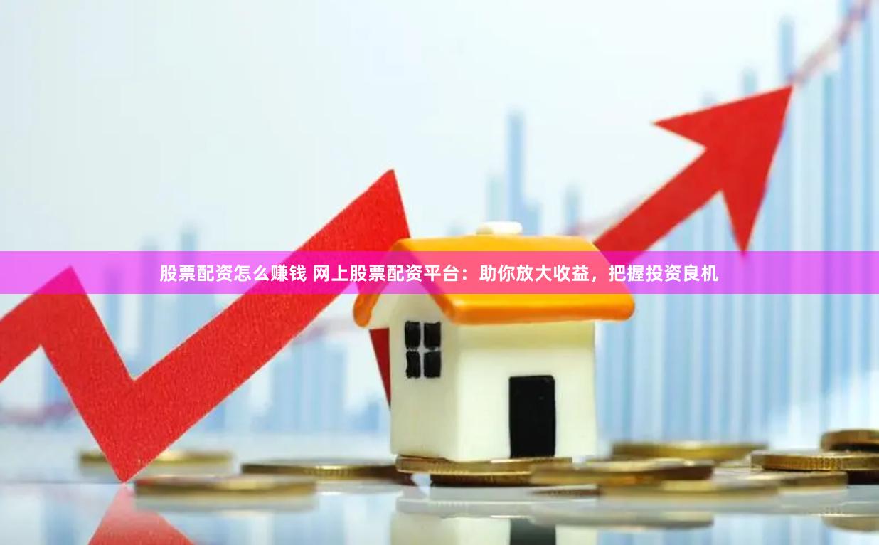 股票配資怎么賺錢 網(wǎng)上股票配資平臺(tái)：助你放大收益，把握投資良機(jī)