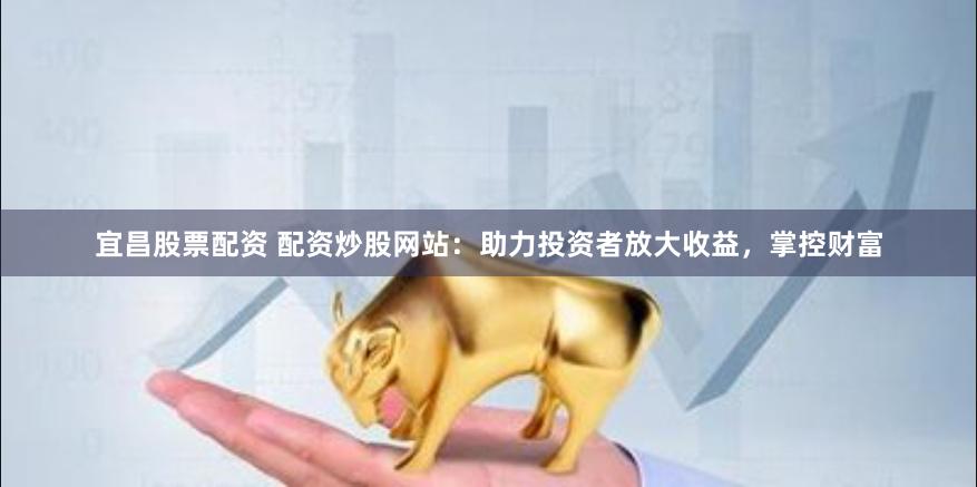 宜昌股票配資 配資炒股網(wǎng)站：助力投資者放大收益，掌控財(cái)富