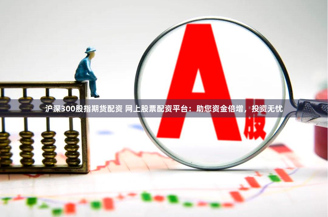 滬深300股指期貨配資 網上股票配資平臺：助您資金倍增，投資無憂