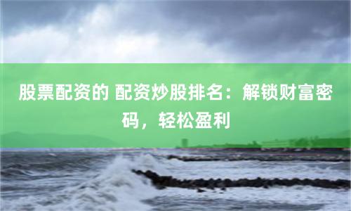 股票配資的 配資炒股排名：解鎖財(cái)富密碼，輕松盈利