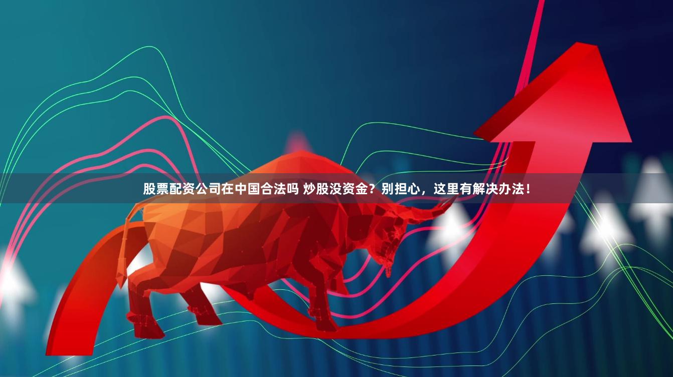 股票配資公司在中國合法嗎 炒股沒資金？別擔(dān)心，這里有解決辦法！
