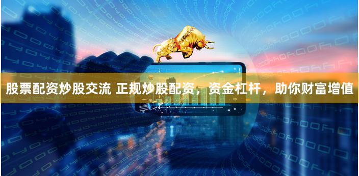 股票配資炒股交流 正規(guī)炒股配資，資金杠桿，助你財富增值