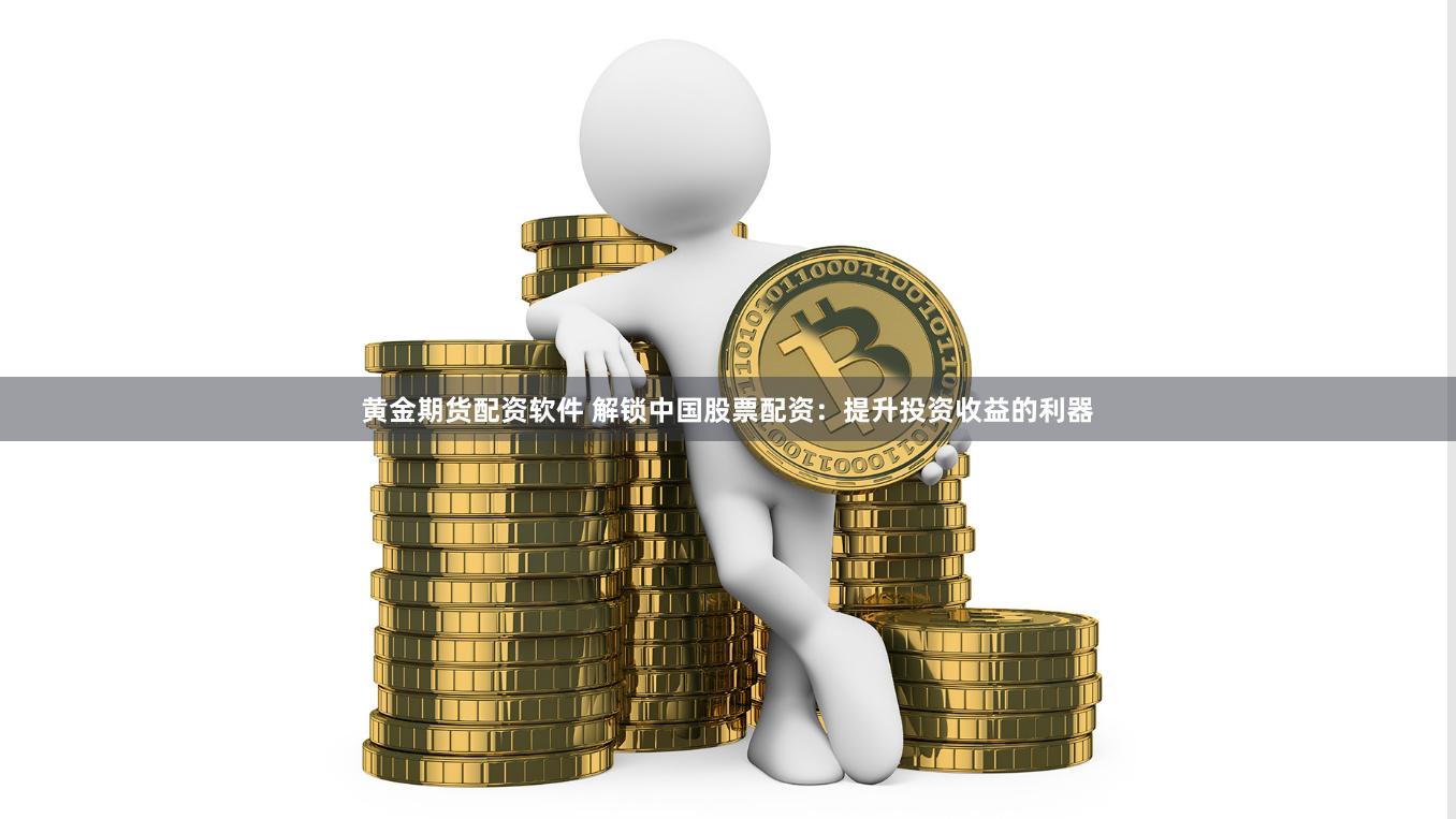 黃金期貨配資軟件 解鎖中國(guó)股票配資：提升投資收益的利器
