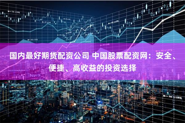 國(guó)內(nèi)最好期貨配資公司 中國(guó)股票配資網(wǎng)：安全、便捷、高收益的投資選擇