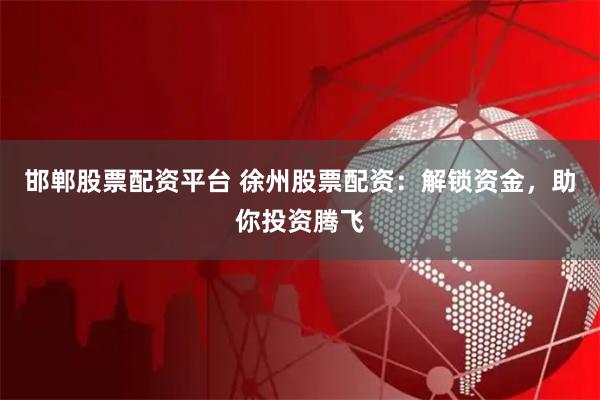 邯鄲股票配資平臺 徐州股票配資：解鎖資金，助你投資騰飛