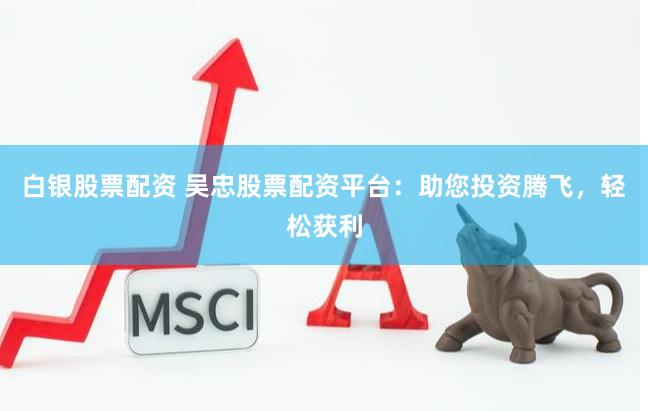 白銀股票配資 吳忠股票配資平臺(tái)：助您投資騰飛，輕松獲利
