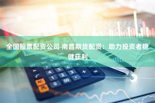 全國(guó)股票配資公司 南昌期貨配資：助力投資者穩(wěn)健獲利