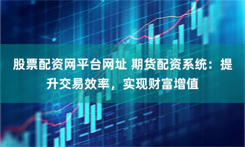 股票配資網平臺網址 期貨配資系統：提升交易效率，實現財富增值