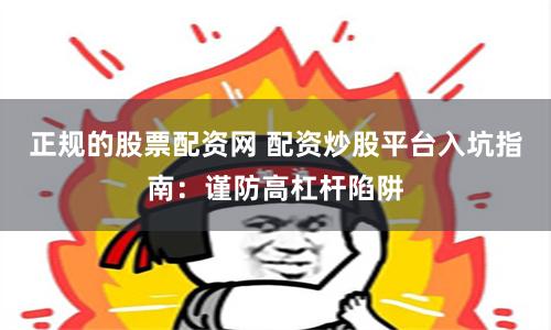 正規(guī)的股票配資網(wǎng) 配資炒股平臺入坑指南：謹防高杠桿陷阱