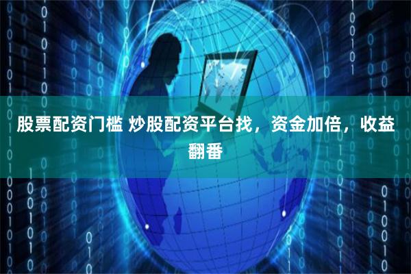 股票配資門檻 炒股配資平臺找，資金加倍，收益翻番