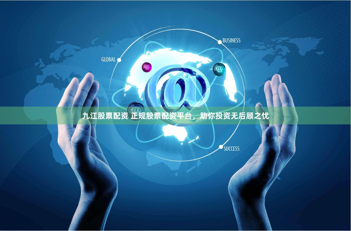九江股票配資 正規股票配資平臺，助你投資無后顧之憂