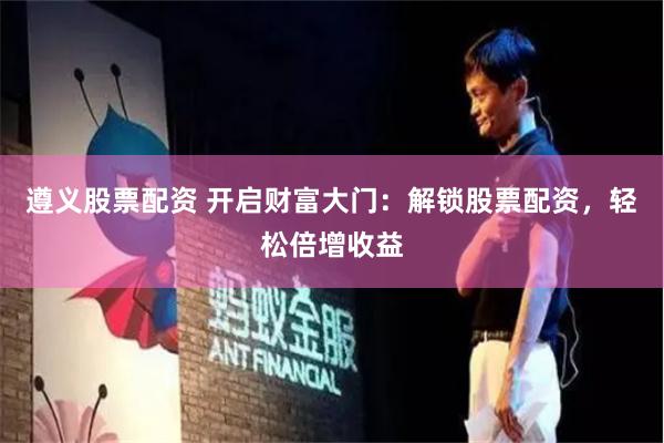 遵義股票配資 開啟財(cái)富大門：解鎖股票配資，輕松倍增收益