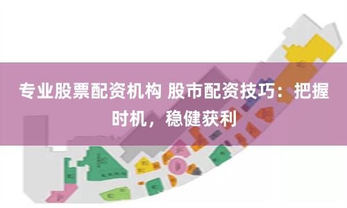 專業(yè)股票配資機構(gòu) 股市配資技巧：把握時機，穩(wěn)健獲利