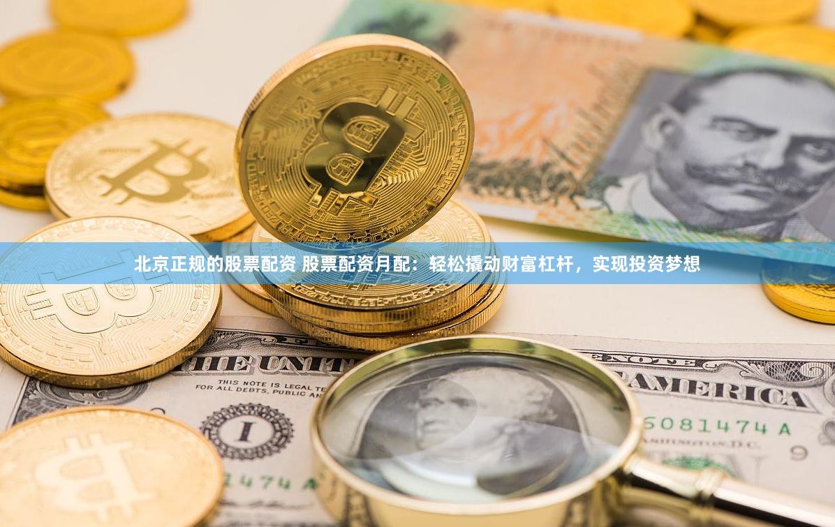 北京正規(guī)的股票配資 股票配資月配：輕松撬動財富杠桿，實現(xiàn)投資夢想