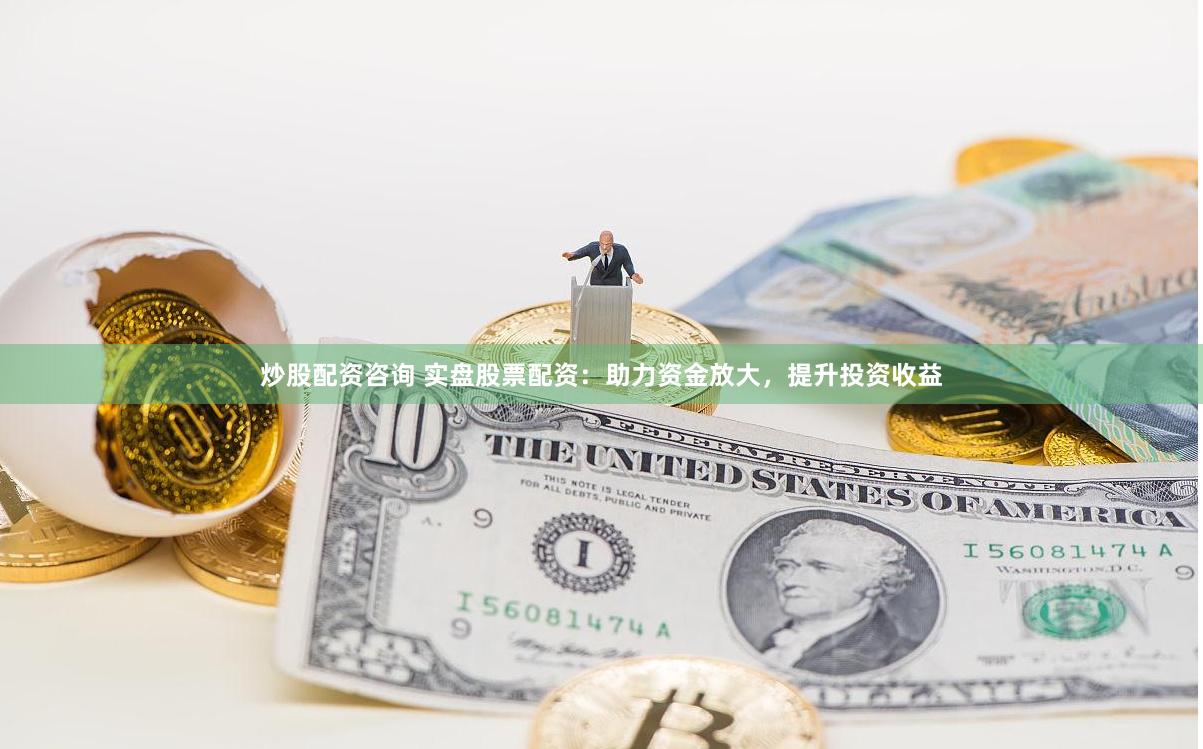 炒股配資咨詢 實(shí)盤股票配資：助力資金放大，提升投資收益