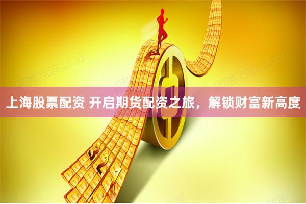 上海股票配資 開啟期貨配資之旅，解鎖財富新高度