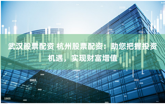 武漢股票配資 杭州股票配資：助您把握投資機遇，實現財富增值