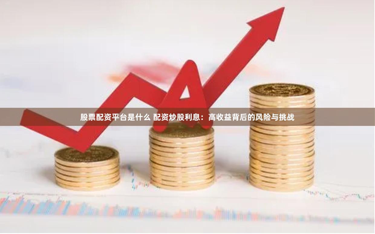 股票配資平臺是什么 配資炒股利息：高收益背后的風險與挑戰
