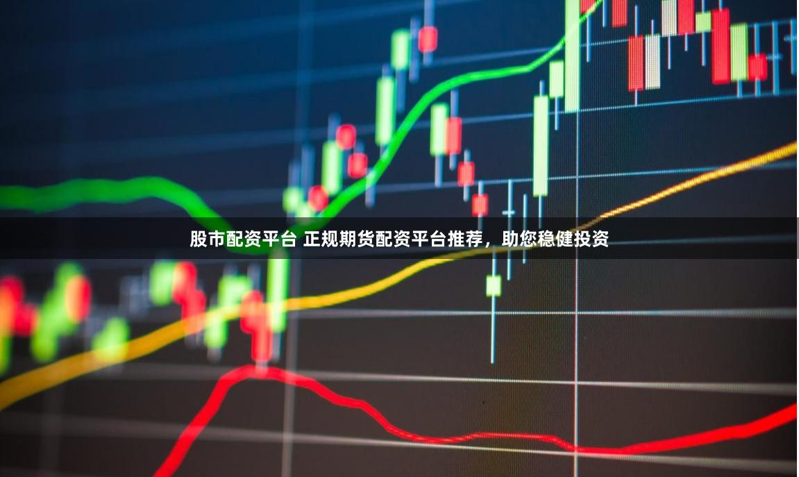 股市配資平臺 正規(guī)期貨配資平臺推薦，助您穩(wěn)健投資