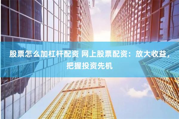 股票怎么加杠桿配資 網上股票配資：放大收益，把握投資先機