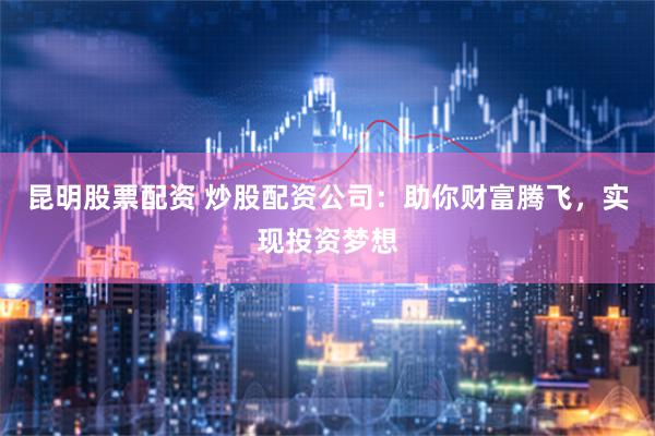 昆明股票配資 炒股配資公司：助你財(cái)富騰飛，實(shí)現(xiàn)投資夢(mèng)想
