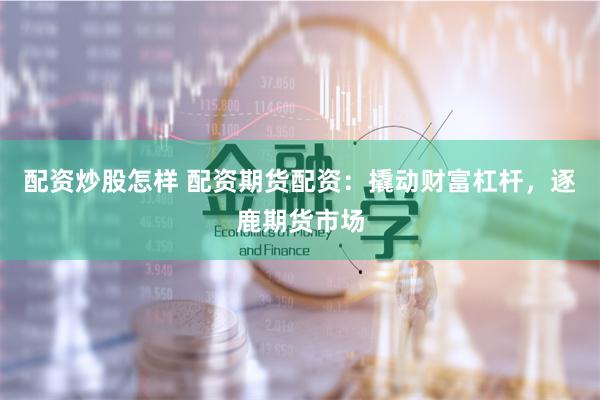 配資炒股怎樣 配資期貨配資：撬動(dòng)財(cái)富杠桿，逐鹿期貨市場(chǎng)