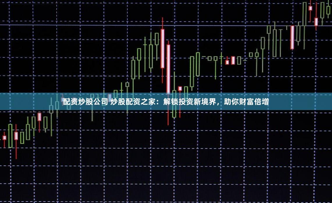 配資炒股公司 炒股配資之家：解鎖投資新境界，助你財富倍增