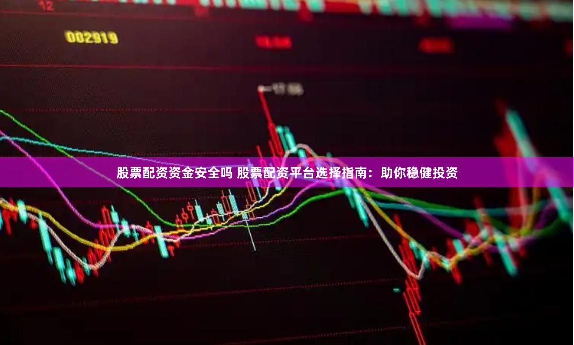 股票配資資金安全嗎 股票配資平臺選擇指南：助你穩(wěn)健投資