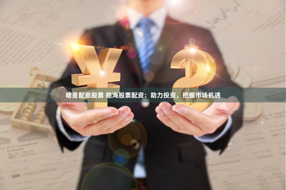 啥是配資股票 臨海股票配資：助力投資，把握市場機遇
