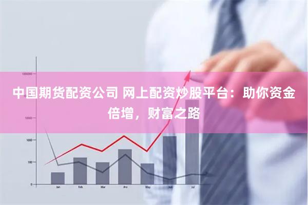 中國期貨配資公司 網上配資炒股平臺：助你資金倍增，財富之路