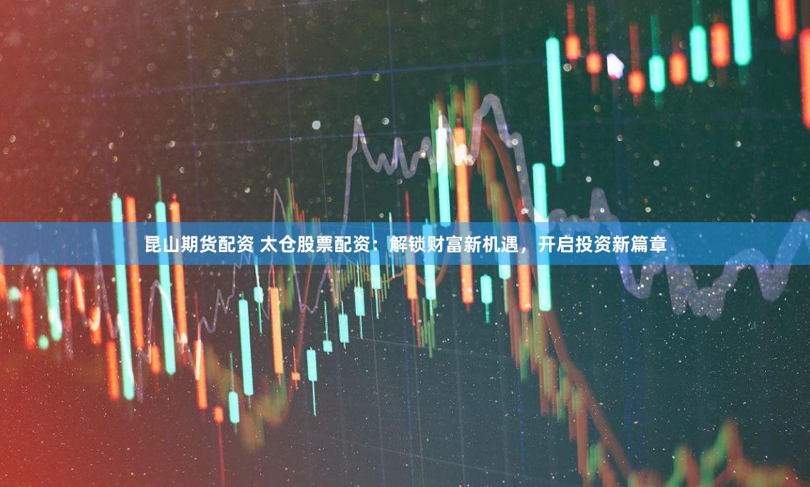 昆山期貨配資 太倉(cāng)股票配資：解鎖財(cái)富新機(jī)遇，開(kāi)啟投資新篇章