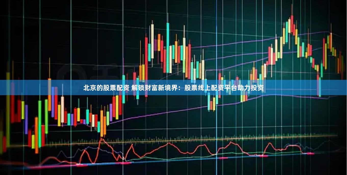 北京的股票配資 解鎖財(cái)富新境界：股票線上配資平臺(tái)助力投資