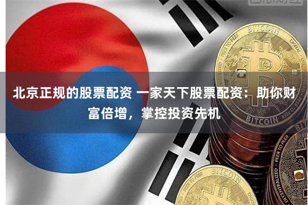 北京正規(guī)的股票配資 一家天下股票配資：助你財(cái)富倍增，掌控投資先機(jī)