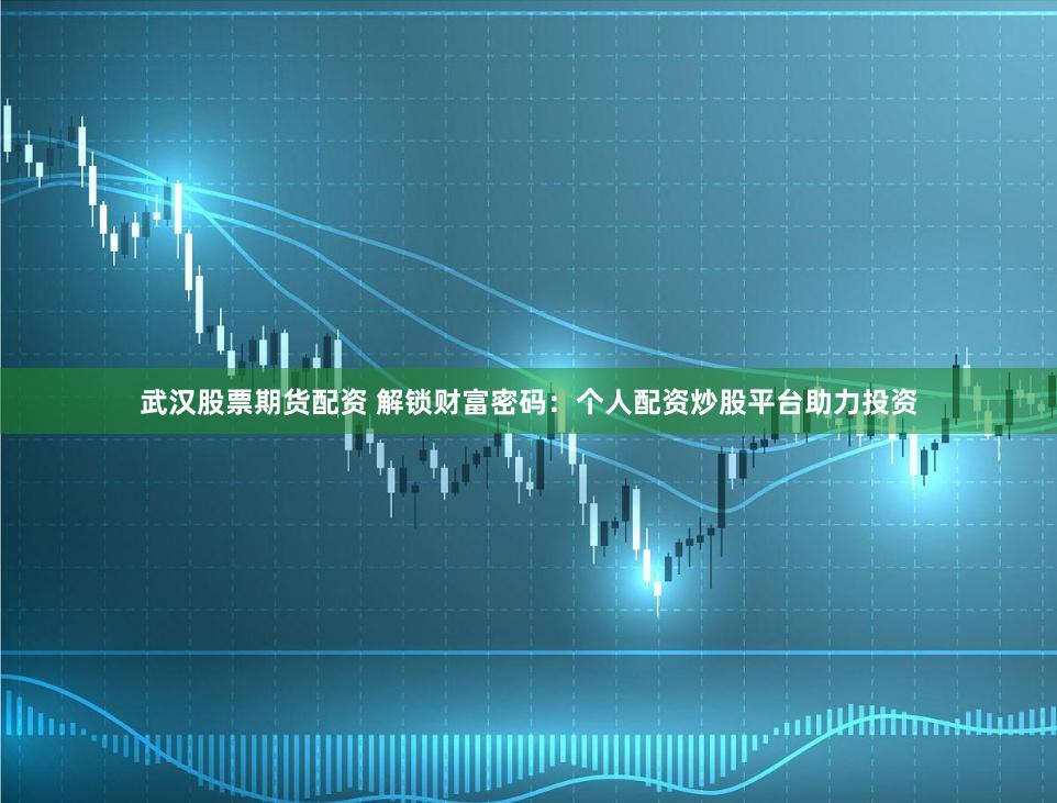 武漢股票期貨配資 解鎖財(cái)富密碼：個(gè)人配資炒股平臺(tái)助力投資