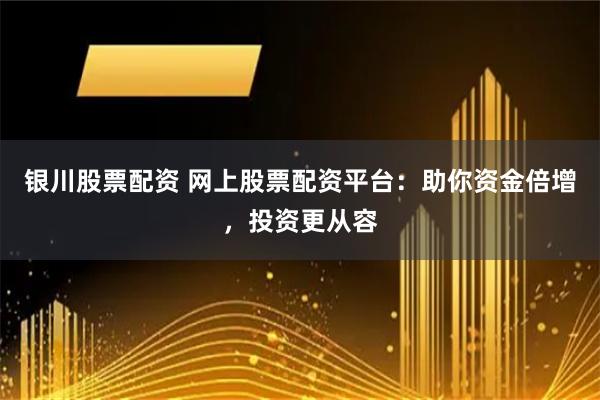 銀川股票配資 網上股票配資平臺：助你資金倍增，投資更從容