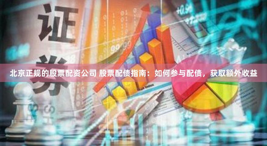 北京正規(guī)的股票配資公司 股票配債指南：如何參與配債，獲取額外收益