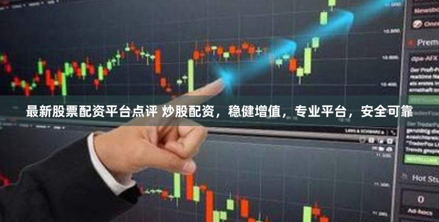 最新股票配資平臺點評 炒股配資，穩健增值，專業平臺，安全可靠