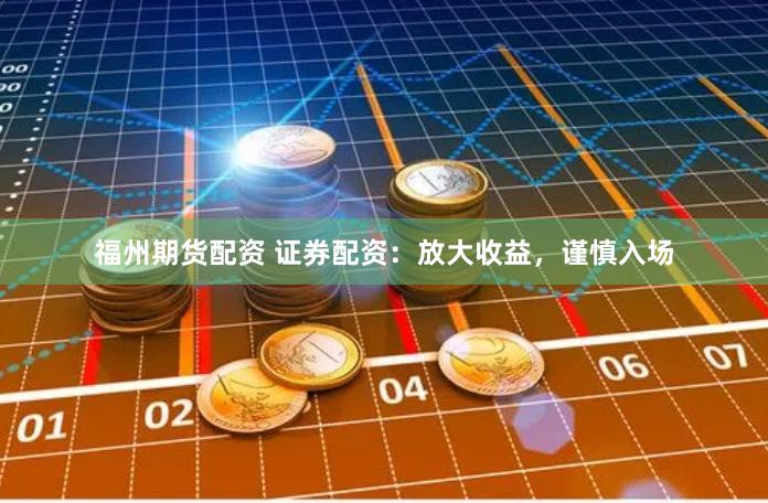 福州期貨配資 證券配資：放大收益，謹(jǐn)慎入場